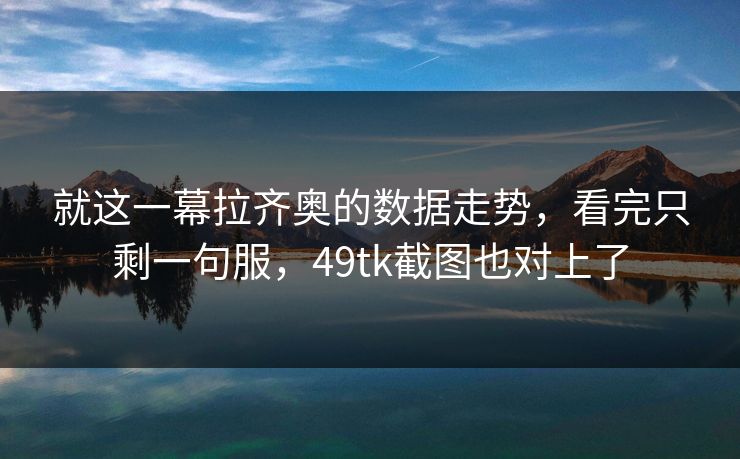 就这一幕拉齐奥的数据走势，看完只剩一句服，49tk截图也对上了
