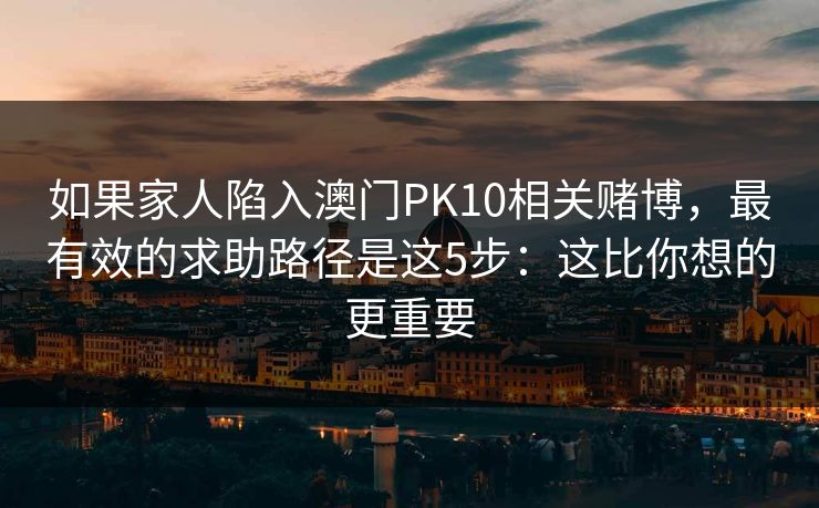 如果家人陷入澳门PK10相关赌博，最有效的求助路径是这5步：这比你想的更重要