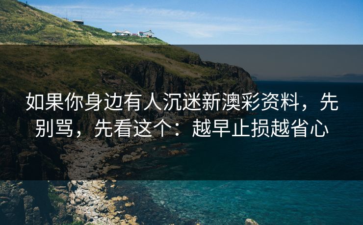 如果你身边有人沉迷新澳彩资料，先别骂，先看这个：越早止损越省心