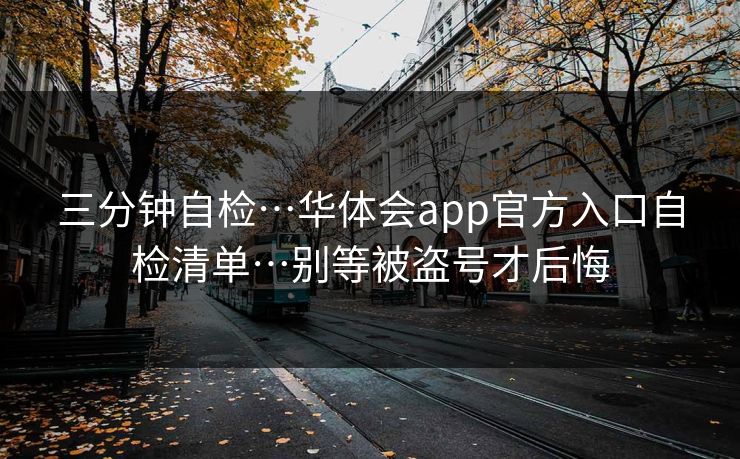 三分钟自检…华体会app官方入口自检清单…别等被盗号才后悔