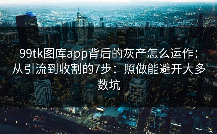 99tk图库app背后的灰产怎么运作：从引流到收割的7步：照做能避开大多数坑