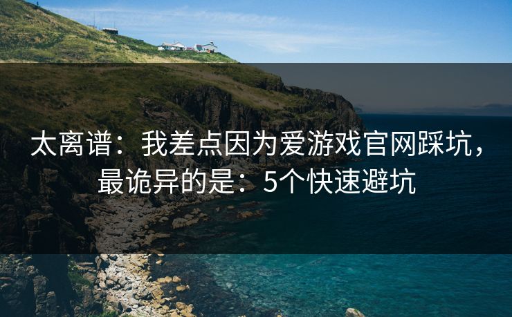 太离谱：我差点因为爱游戏官网踩坑，最诡异的是：5个快速避坑