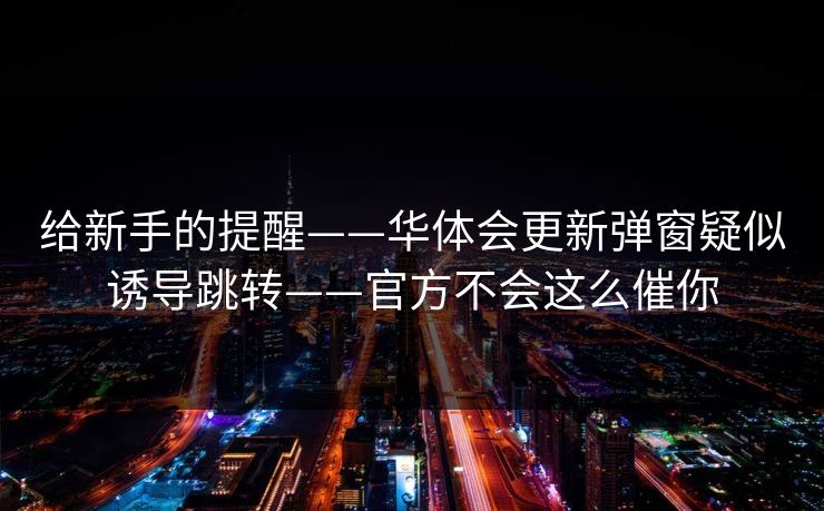 给新手的提醒——华体会更新弹窗疑似诱导跳转——官方不会这么催你