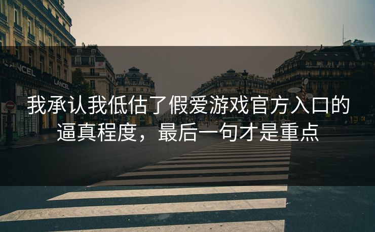 我承认我低估了假爱游戏官方入口的逼真程度，最后一句才是重点