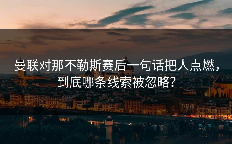 曼联对那不勒斯赛后一句话把人点燃，到底哪条线索被忽略？
