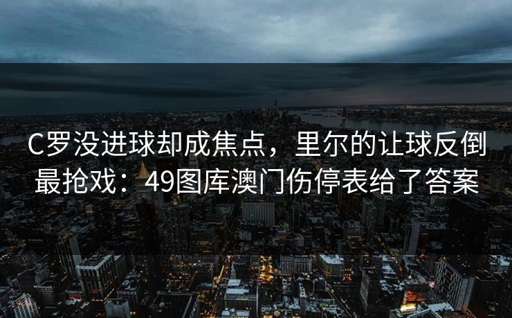 C罗没进球却成焦点，里尔的让球反倒最抢戏：49图库澳门伤停表给了答案
