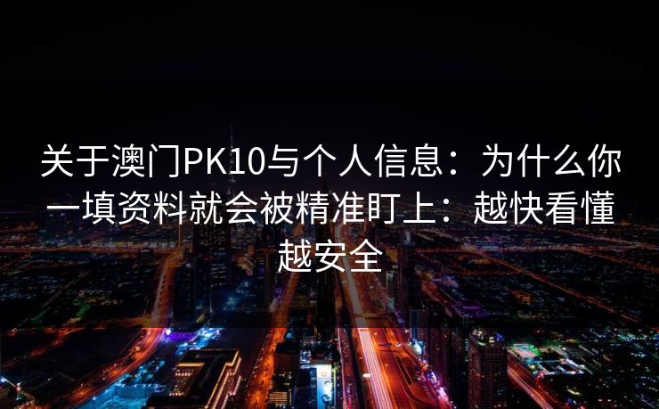 关于澳门PK10与个人信息：为什么你一填资料就会被精准盯上：越快看懂越安全
