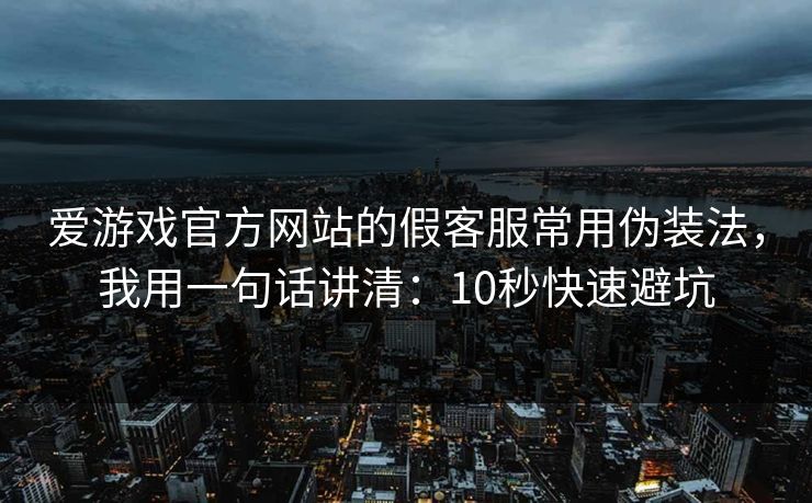 爱游戏官方网站的假客服常用伪装法，我用一句话讲清：10秒快速避坑