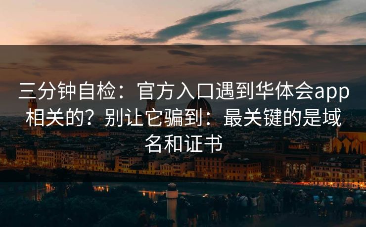三分钟自检：官方入口遇到华体会app相关的？别让它骗到：最关键的是域名和证书