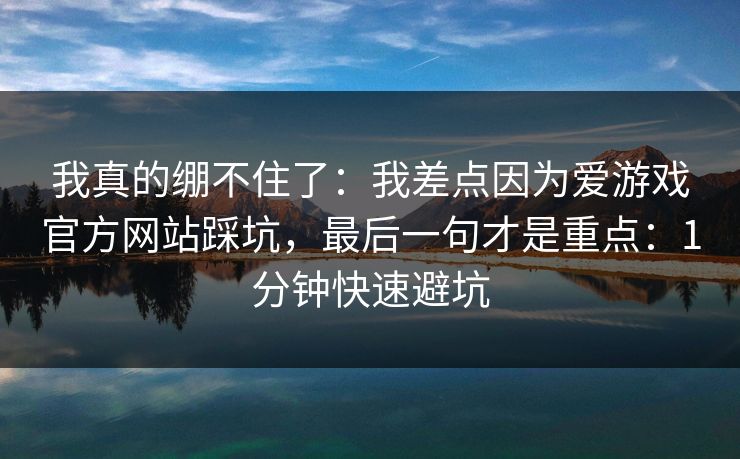 我真的绷不住了:我差点因为爱游戏官方网站踩坑,最后一句才是重点:1分钟快速避坑 我真的绷不住了:我差点因为爱游戏官方网站踩坑,最后一句才是重点:1分钟快速避坑
