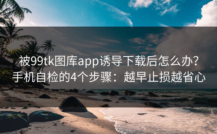 被99tk图库app诱导下载后怎么办?手机自检的4个步骤:越早止损越省心 被99tk图库app诱导下载后怎么办?手机自检的4个步骤:越早止损越省心