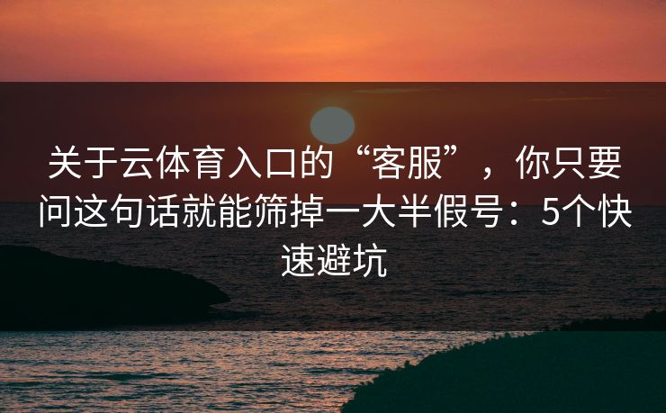 关于云体育入口的“客服”,你只要问这句话就能筛掉一大半假号:5个快速避坑 关于云体育入口的“客服”,你只要问这句话就能筛掉一大半假号:5个快速避坑