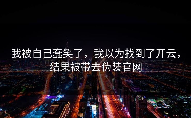 我被自己蠢笑了,我以为找到了开云,结果被带去伪装官网 我被自己蠢笑了,我以为找到了开云,结果被带去伪装官网