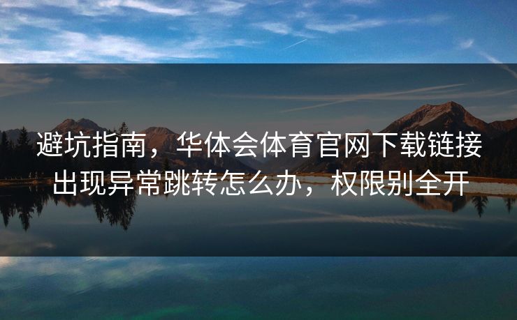 避坑指南,华体会体育官网下载链接出现异常跳转怎么办,权限别全开 避坑指南,华体会体育官网下载链接出现异常跳转怎么办,权限别全开