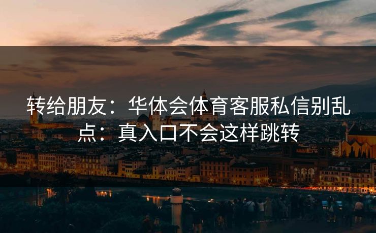 转给朋友:华体会体育客服私信别乱点:真入口不会这样跳转 转给朋友:华体会体育客服私信别乱点:真入口不会这样跳转