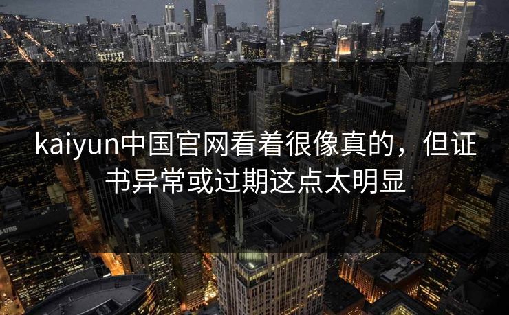 kaiyun中国官网看着很像真的，但证书异常或过期这点太明显