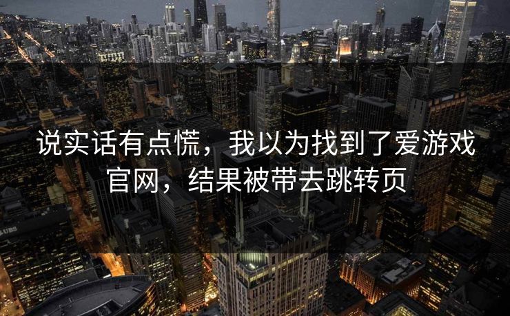 说实话有点慌,我以为找到了爱游戏官网,结果被带去跳转页 说实话有点慌,我以为找到了爱游戏官网,结果被带去跳转页