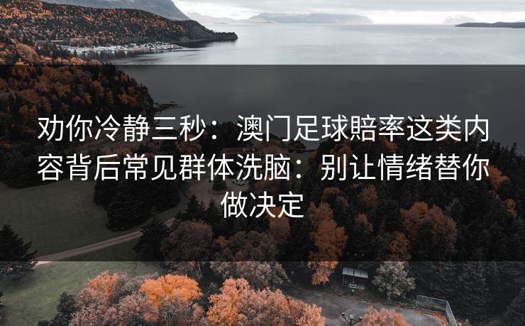 劝你冷静三秒:澳门足球賠率这类内容背后常见群体洗脑:别让情绪替你做决定 劝你冷静三秒:澳门足球賠率这类内容背后常见群体洗脑:别让情绪替你做决定