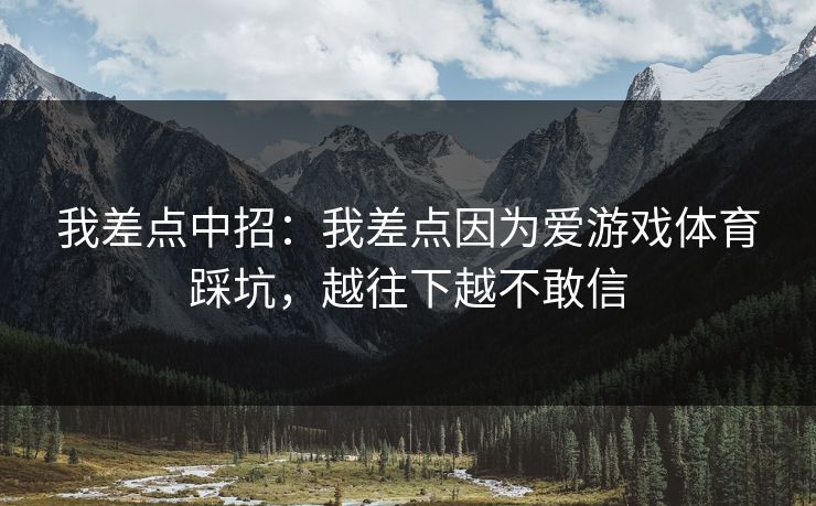 我差点中招:我差点因为爱游戏体育踩坑,越往下越不敢信 我差点中招:我差点因为爱游戏体育踩坑,越往下越不敢信
