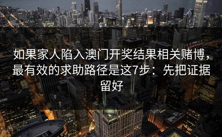 如果家人陷入澳门开奖结果相关赌博,最有效的求助路径是这7步:先把证据留好 如果家人陷入澳门开奖结果相关赌博,最有效的求助路径是这7步:先把证据留好