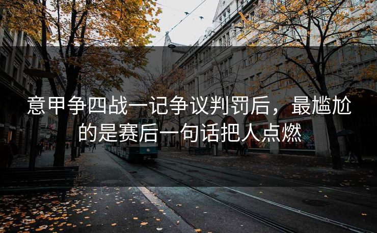 意甲争四战一记争议判罚后,最尴尬的是赛后一句话把人点燃 意甲争四战一记争议判罚后,最尴尬的是赛后一句话把人点燃