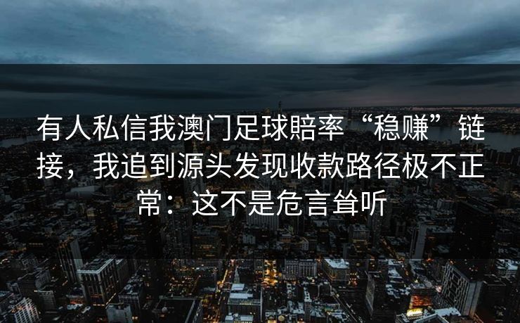 有人私信我澳门足球賠率“稳赚”链接,我追到源头发现收款路径极不正常:这不是危言耸听 有人私信我澳门足球賠率“稳赚”链接,我追到源头发现收款路径极不正常:这不是危言耸听