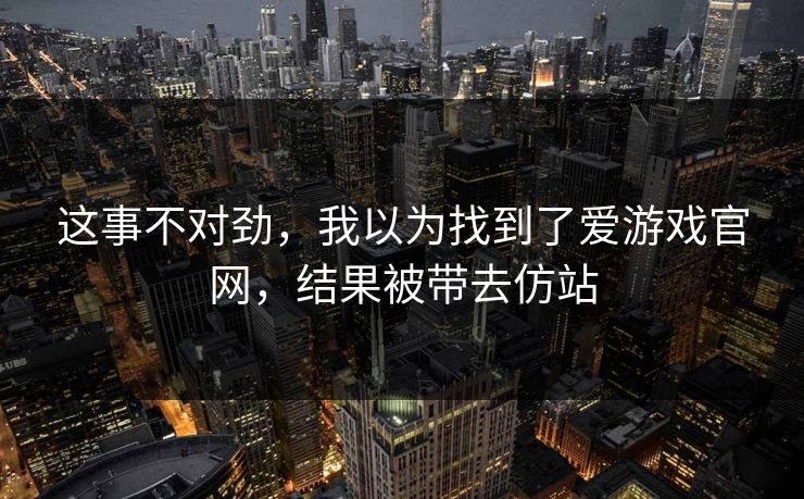 这事不对劲,我以为找到了爱游戏官网,结果被带去仿站 这事不对劲,我以为找到了爱游戏官网,结果被带去仿站