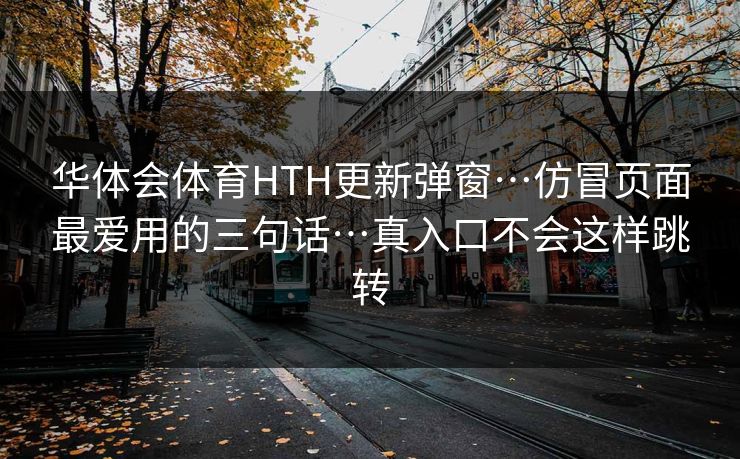 华体会体育HTH更新弹窗…仿冒页面最爱用的三句话…真入口不会这样跳转 华体会体育HTH更新弹窗…仿冒页面最爱用的三句话…真入口不会这样跳转